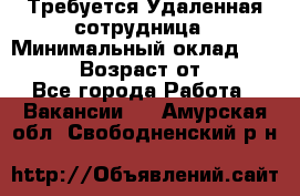 Требуется Удаленная сотрудница › Минимальный оклад ­ 97 000 › Возраст от ­ 18 - Все города Работа » Вакансии   . Амурская обл.,Свободненский р-н